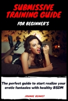 Submissive training guide for beginner's: The perfect guide to start realize your erotic fantasies with healthy BSDM 191421515X Book Cover