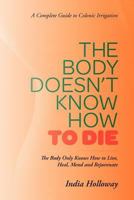 The Body Doesn't Know How to Die: The Body Only Knows How to Live, Heal, Mend and Rejuvenate 1469779498 Book Cover