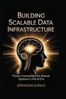 Building Scalable Data Infrastructure: Proven Frameworks for Robust Systems in the AI Era B0G2S3QN1K Book Cover