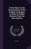 A Few Hints on the Pronunciation of the English Languages. to Which Is Added Extracts from the Best Authors 1358820236 Book Cover