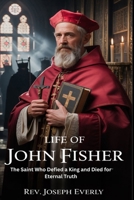 LIFE OF ST. JOHN FISHER: The Saint Who Defied a King and Died for Eternal Truth B0H1PV2VS1 Book Cover