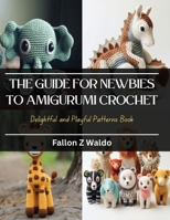 The Guide for Newbies to Amigurumi Crochet: Delightful and Playful Patterns Book B0CQKHFFFS Book Cover