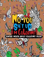 No you sh*t up, I'm Coloring! Swear Word Adult Coloring Book B08D4P9DXF Book Cover