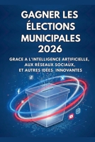 Gagner les Élections Municipales 2026: Grace a l'Intelligence Artificielle, les Réseaux Sociaux et Autres Idées Innovantes (French Edition) B0GJV25TKL Book Cover