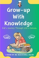 Grow Up With Knowledge: Kid's Journey Through Life's Canvas. B0CVCMV2J9 Book Cover