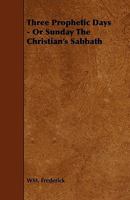 Three Prophetic Days: Or Sunday The Christian's Sabbath 1165676214 Book Cover
