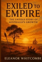 Exiled to Empire: The Untold Story of Australia’s Growth: How Convicts and Settlers Shaped a Nation’s Journey to Global Power B0FPCP5K5C Book Cover