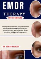 Emdr Therapy For Beginners: A Comprehensive Guide To Eye Movement Desensitization And Reprocessing For Trauma Healing, Anxiety Relief, PTSD Treatment, And Emotional Wellness B0G4N3Z4YC Book Cover