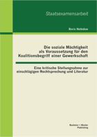 Die soziale M�chtigkeit als Voraussetzung f�r den Koalitionsbegriff einer Gewerkschaft: Eine kritische Stellungnahme zur einschl�gigen Rechtsprechung und Literatur 365639119X Book Cover