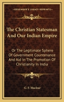 The Christian Statesman And Our Indian Empire: Or The Legitimate Sphere Of Government Countenance And Aid In The Promotion Of Christianity In India 0548322465 Book Cover