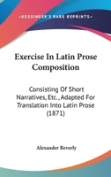 Exercise In Latin Prose Composition: Consisting Of Short Narratives, Etc., Adapted For Translation Into Latin Prose 1104125439 Book Cover