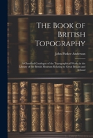 The Book of British Topography: A Classified Catalogue of the Topographical Works in the Library of the British Museum Relating to Great Britain and Ireland 1020714492 Book Cover