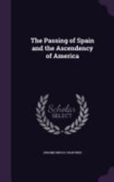 The Passing of Spain and the Ascendency of America - Primary Source Edition 3337228976 Book Cover