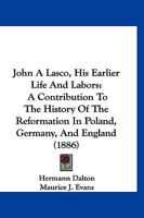 John A Lasco, His Earlier Life And Labors: A Contribution To The History Of The Reformation In Poland, Germany, And England 1167127730 Book Cover