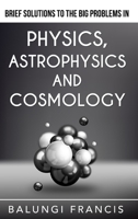 Brief Solutions to the Big Problems in Physics, Astrophysics and Cosmology B084QL1BNV Book Cover