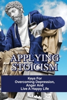 Applying Stoicism: Keys For Overcoming Depression, Anger And Live A Happy Life: How To Adopt A Stoic Mindset B099BWRLTC Book Cover