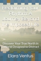 Reclaiming Your Rhythm: A Journey Beyond the Imposed Life: Discover Your True North in a World Designed to Distract B0FG38CT9D Book Cover