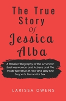 THE TRUE STORY OF JESSICA ALBA: A Detailed Biography of the American Businesswoman and Actress and The Inside Narrative of How and Why She Supports Premarital Sex B0DSV3TCRF Book Cover