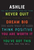 Ashlie You Are Stronger Than You Think Never Quit Prove Them Wrong Dream Big You Have What It Takes Think Positive You Are Worth It Dont Stop Believing You've Got This You Can And You Will: Motivating 1084159589 Book Cover