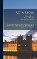 Acta Regia: Or, An Historical Account, In Order Of Time, Not Only Of Those Records In Rymer's Foedera, On Which Mons. Rapin Has Grounded His History Of England B0BMB9LG4Q Book Cover
