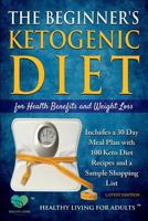 The Beginner’s Ketogenic Diet for Health Benefits and Weight Loss: Includes a 30 Day Meal Plan with 100 Keto Diet Recipes, and a Sample Shopping List 1973524112 Book Cover
