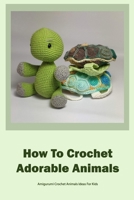 How To Crochet Adorable Animals: Amigurumi Crochet Animals Ideas For Kids: Together Create Cute Animals by Crocheting B09TF62SR6 Book Cover