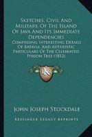 Sketches, Civil And Military, Of The Island Of Java And Its Immediate Dependencies: Comprising Interesting Details Of Batavia, And Authentic Particulars Of The Celebrated Poison Tree 1241491097 Book Cover