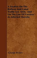 A Treatise On the Railway & Canal Traffic Act, 1854: And On the Law of Carriers As Affected Thereby; with an Appendix, Containing Copious Reports of the Principal Cases Decided On the Act 114568646X Book Cover