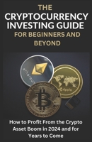 The Cryptocurrency Investing Guide For Beginners And Beyond: How To Profit From The Crypto Asset Boom In 2024 and for Years to Come B0CVQVVRKG Book Cover