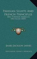 Parisian Sights and French Principles. Seen Through American Spectacles 1148123377 Book Cover