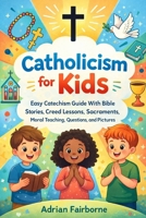 Catholicism for Kids: Easy Catechism Guide With Bible Stories, Creed Lessons, Sacraments, Moral Teaching, Questions, and Pictures B0GS4M6LB4 Book Cover
