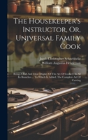 The Housekeeper's Instructor, Or, Universal Family Cook: Being A Full And Clear Display Of The Art Of Cookery In All Its Branches ... To Which Is Added, The Complete Art Of Carving 1019400471 Book Cover