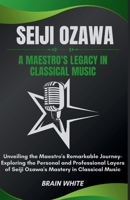 Seiji Ozawa: A Maestro's Legacy in Classical Music: Unveiling the Maestro's Remarkable Journey- Exploring the Personal and Professional Layers of Seiji Ozawa's Mastery in Classical Music B0CVF6BDLQ Book Cover