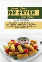 Instant Vortex Air Fryer Oven Recipes: A Simplified Guide To Delicious And Healthy Instant Vortex Air Fryer Oven Recipes To Air Fry, Dehydrate, Bake, and Roast 1802161171 Book Cover