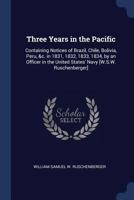 Three Years in the Pacific: Containing Notices of Brazil, Chile, Bolivia, Peru, &c. in 1831, 1832, 1833, 1834, by an Officer in the United States' Navy [W.S.W. Ruschenberger] 1376634686 Book Cover