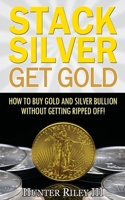 Stack Silver Get Gold - How to Buy Gold and Silver Bullion without Getting Ripped Off! 0692657614 Book Cover