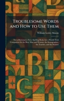Troublesome Words and How to Use Them: Not a Dictionary--Not a Spelling Book, but a Handy Desk Companion for the Busy Man and Woman, the Stenographer, the Teacher, and the Student 102605124X Book Cover