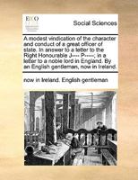 A modest vindication of the character and conduct of a great officer of state. In answer to a letter to the Right Honourable J---- P-----; in a letter ... By an English gentleman, now in Ireland. 1170593070 Book Cover