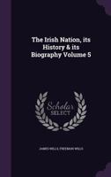 The Irish Nation, its History & its Biography Volume 5 1346681406 Book Cover