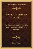 How to Get on in the World: As Demonstrated by the Life and Language of William Cobbett: to Which is Added Cobbett's English Grammar With Notes 1362709662 Book Cover