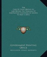 The Case of Great Britain as Laid Before the Tribunal of Arbitration Convened at Geneva V3 Part 1 0548807108 Book Cover