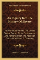 An Inquiry Into the History of Slavery: Its Introduction Into the United States; Causes of Its Continuance; And Remarks Upon the Abolition Tracts of William E. Channing, D. D (Classic Reprint) 0548508119 Book Cover