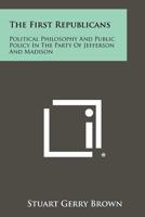 The First Republicans: Political Philosophy and Public Policy in the Party of Jefferson and Madison 1258380625 Book Cover