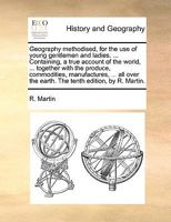 Geography methodised, for the use of young gentlemen and ladies. ... Containing, a true account of the world, ... together with the produce, ... the earth. The tenth edition, by R. Martin. 1170966586 Book Cover