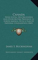 Canada, Nova Scotia, New Brunswick And The Other British Provinces In North America, With A Plan Of National Colonization 1240927231 Book Cover