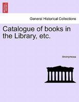 Catalogue Of Books In The Library... 1241011745 Book Cover