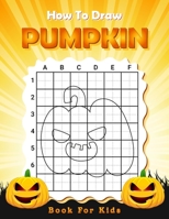How To Draw Pumpkin Book For Kids: Learn How To Draw Halloween Spooky Pumpkin Using The Grid Copy Method Easy Techniques And Simple Step-by-step Drawings For Beginners Kids B09CRM4M28 Book Cover