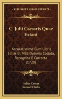 C. Julii Cæsaris quæ extant, accuratissime cum libris editis et MSS optimis collata, recognita & correcta. Accesserunt annotationes Samuelis Clarke, ... & verborum, utilissimæ. 1166066444 Book Cover