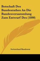 Botschaft Des Bundesrathes An Die Bundesversammlung Zum Entwurf Des (1890) 1160812810 Book Cover