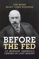 Before the Fed: J.P. Morgan, America's Lender of Last Resort (Studies in Macroeconomic History) 1009291564 Book Cover
